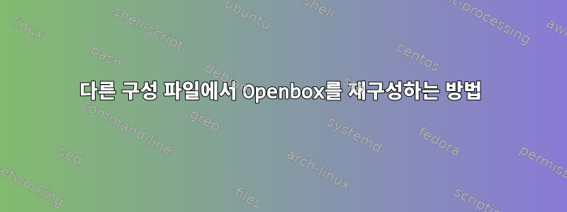 다른 구성 파일에서 Openbox를 재구성하는 방법