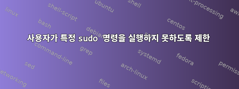 사용자가 특정 sudo 명령을 실행하지 못하도록 제한