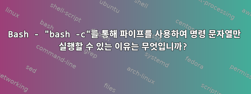 Bash - "bash -c"를 통해 파이프를 사용하여 명령 문자열만 실행할 수 있는 이유는 무엇입니까?