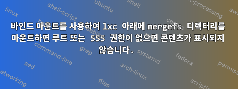 바인드 마운트를 사용하여 lxc 아래에 mergefs 디렉터리를 마운트하면 루트 또는 555 권한이 없으면 콘텐츠가 표시되지 않습니다.