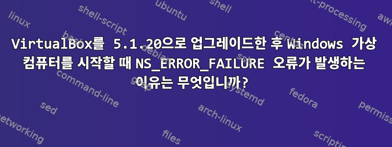 VirtualBox를 5.1.20으로 업그레이드한 후 Windows 가상 컴퓨터를 시작할 때 NS_ERROR_FAILURE 오류가 발생하는 이유는 무엇입니까?