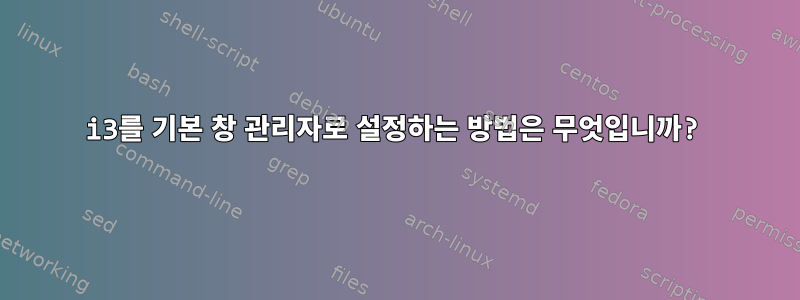 i3를 기본 창 관리자로 설정하는 방법은 무엇입니까?