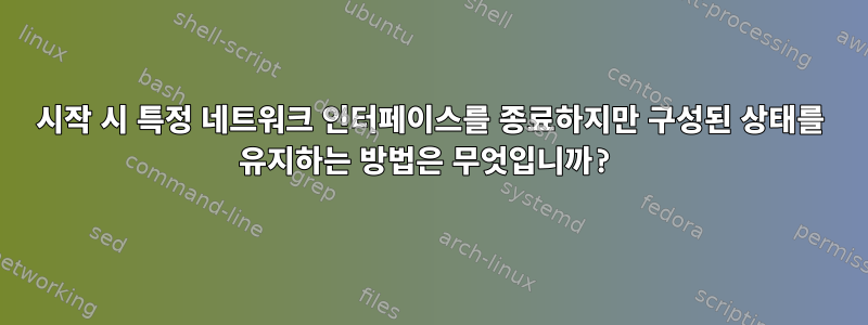 시작 시 특정 네트워크 인터페이스를 종료하지만 구성된 상태를 유지하는 방법은 무엇입니까?