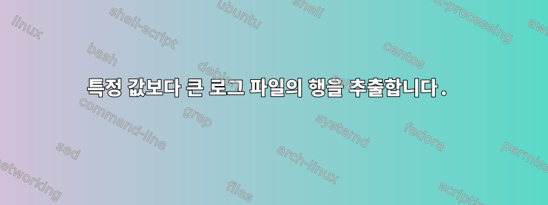 특정 값보다 큰 로그 파일의 행을 추출합니다.