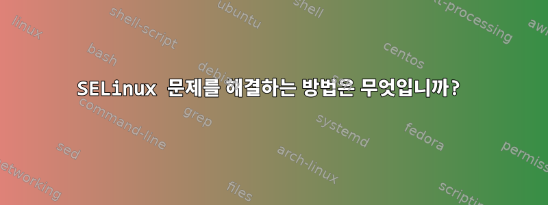 SELinux 문제를 해결하는 방법은 무엇입니까?