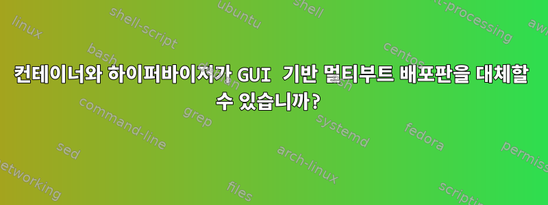 컨테이너와 하이퍼바이저가 GUI 기반 멀티부트 배포판을 대체할 수 있습니까?