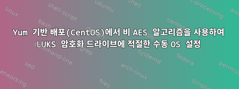 Yum 기반 배포(CentOS)에서 비 AES 알고리즘을 사용하여 LUKS 암호화 드라이브에 적절한 수동 OS 설정