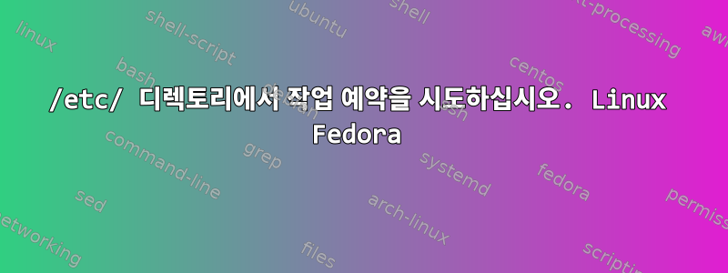 /etc/ 디렉토리에서 작업 예약을 시도하십시오. Linux Fedora