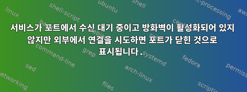 서비스가 포트에서 수신 대기 중이고 방화벽이 활성화되어 있지 않지만 외부에서 연결을 시도하면 포트가 닫힌 것으로 표시됩니다.