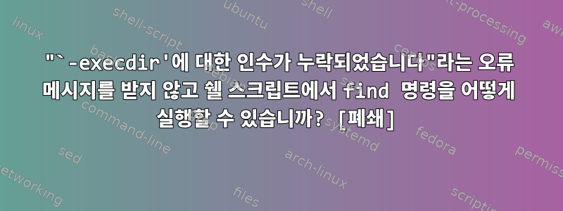 "`-execdir'에 대한 인수가 누락되었습니다"라는 오류 메시지를 받지 않고 쉘 스크립트에서 find 명령을 어떻게 실행할 수 있습니까? [폐쇄]