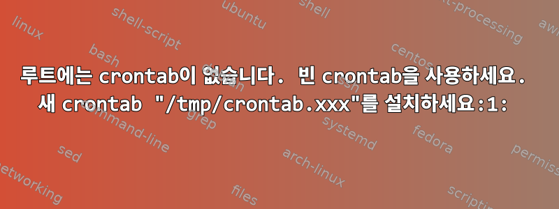 루트에는 crontab이 없습니다. 빈 crontab을 사용하세요. 새 crontab "/tmp/crontab.xxx"를 설치하세요:1: