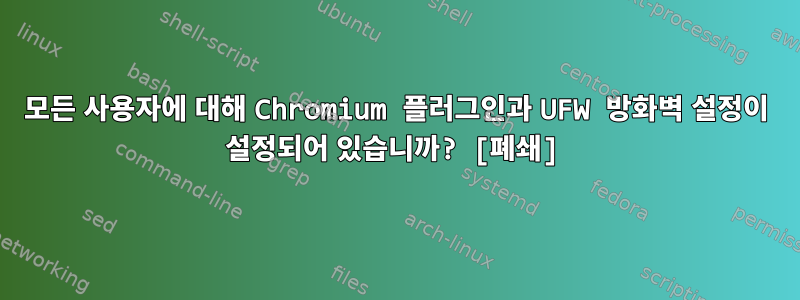 모든 사용자에 대해 Chromium 플러그인과 UFW 방화벽 설정이 설정되어 있습니까? [폐쇄]