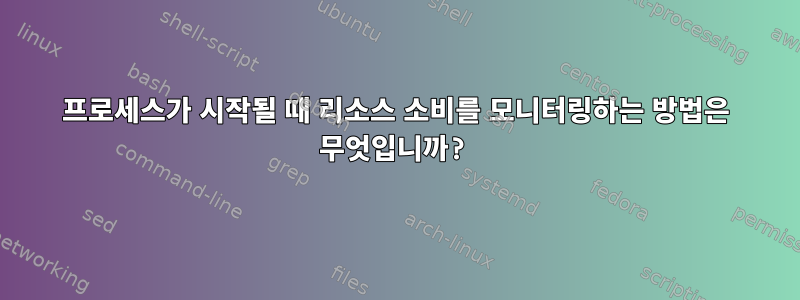 프로세스가 시작될 때 리소스 소비를 모니터링하는 방법은 무엇입니까?