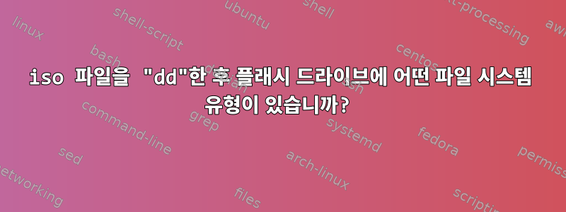 iso 파일을 "dd"한 후 플래시 드라이브에 어떤 파일 시스템 유형이 있습니까?