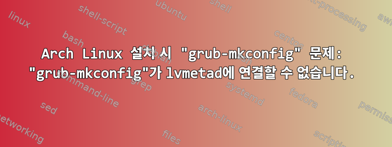 Arch Linux 설치 시 "grub-mkconfig" 문제: "grub-mkconfig"가 lvmetad에 연결할 수 없습니다.