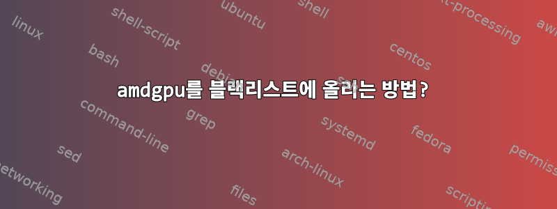 amdgpu를 블랙리스트에 올리는 방법?