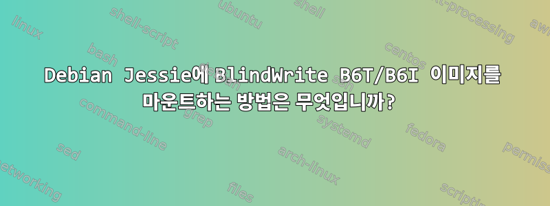 Debian Jessie에 BlindWrite B6T/B6I 이미지를 마운트하는 방법은 무엇입니까?