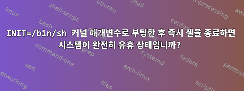 INIT=/bin/sh 커널 매개변수로 부팅한 후 즉시 셸을 종료하면 시스템이 완전히 유휴 상태입니까?