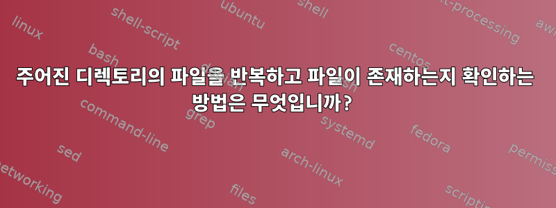 주어진 디렉토리의 파일을 반복하고 파일이 존재하는지 확인하는 방법은 무엇입니까?