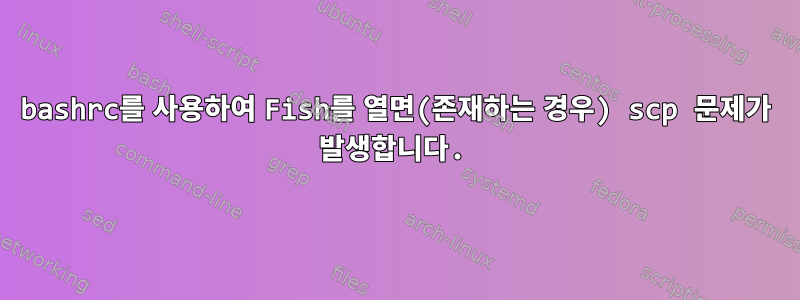 bashrc를 사용하여 Fish를 열면(존재하는 경우) scp 문제가 발생합니다.