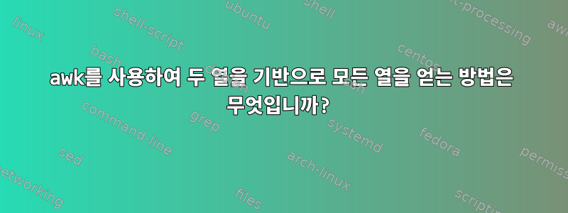 awk를 사용하여 두 열을 기반으로 모든 열을 얻는 방법은 무엇입니까?