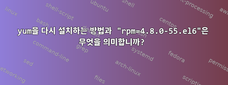 yum을 다시 설치하는 방법과 "rpm=4.8.0-55.el6"은 무엇을 의미합니까?