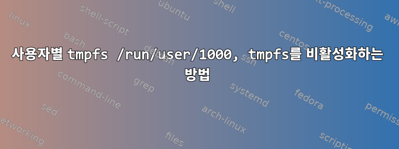 사용자별 tmpfs /run/user/1000, tmpfs를 비활성화하는 방법