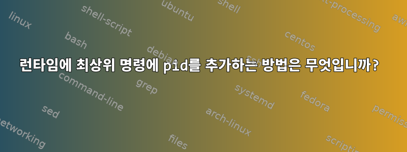 런타임에 최상위 명령에 pid를 추가하는 방법은 무엇입니까?