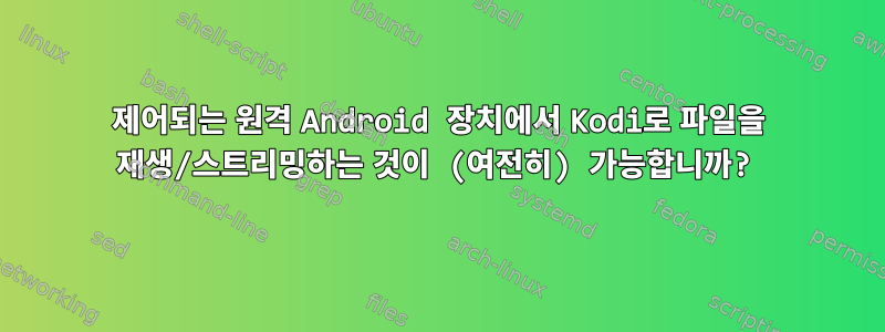 제어되는 원격 Android 장치에서 Kodi로 파일을 재생/스트리밍하는 것이 (여전히) 가능합니까?