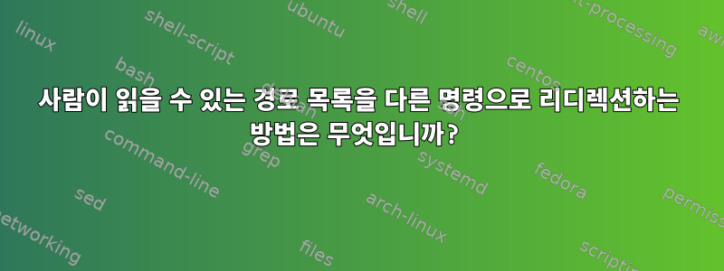 사람이 읽을 수 있는 경로 목록을 다른 명령으로 리디렉션하는 방법은 무엇입니까?