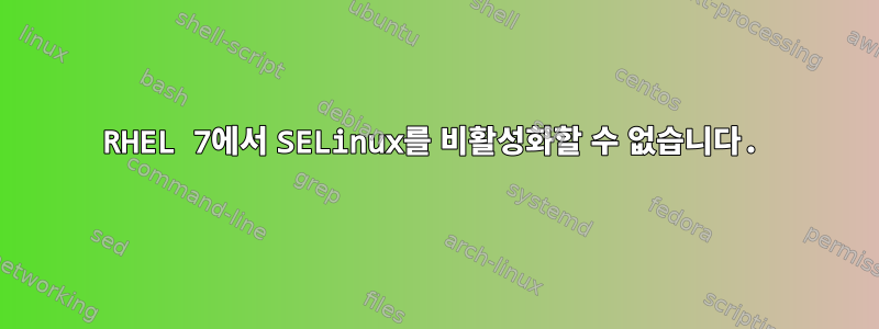 RHEL 7에서 SELinux를 비활성화할 수 없습니다.