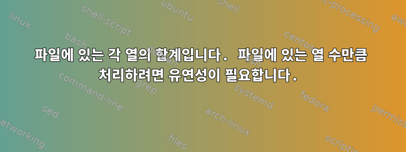 파일에 있는 각 열의 합계입니다. 파일에 있는 열 수만큼 처리하려면 유연성이 필요합니다.