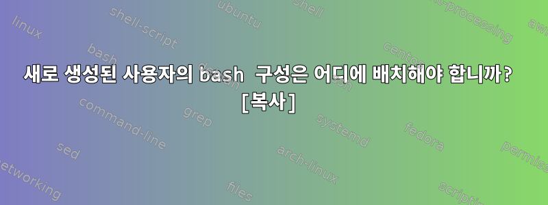 새로 생성된 사용자의 bash 구성은 어디에 배치해야 합니까? [복사]