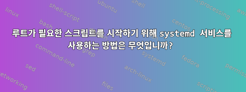 루트가 필요한 스크립트를 시작하기 위해 systemd 서비스를 사용하는 방법은 무엇입니까?