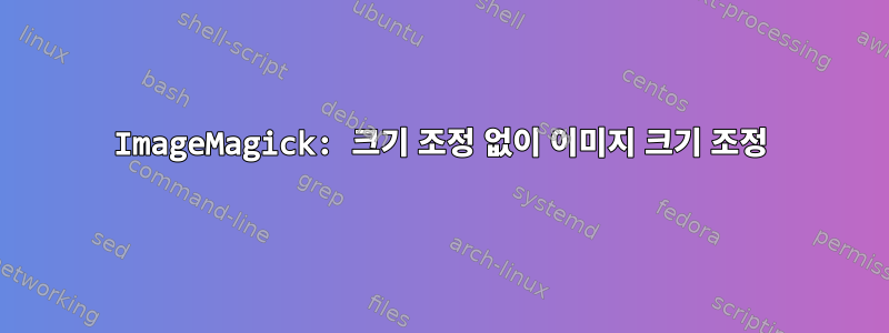 ImageMagick: 크기 조정 없이 이미지 크기 조정