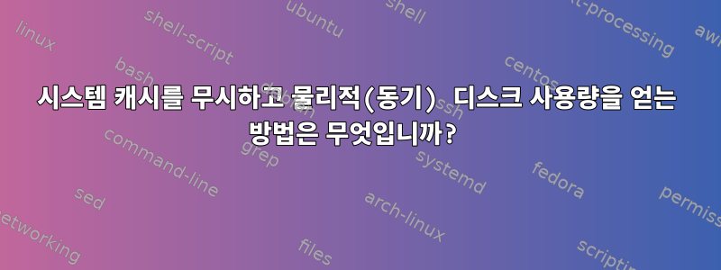 시스템 캐시를 무시하고 물리적(동기) 디스크 사용량을 얻는 방법은 무엇입니까?