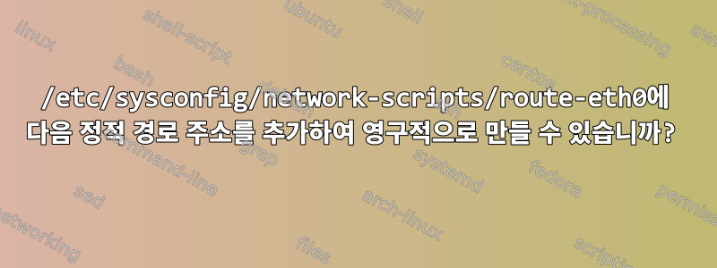 /etc/sysconfig/network-scripts/route-eth0에 다음 정적 경로 주소를 추가하여 영구적으로 만들 수 있습니까?