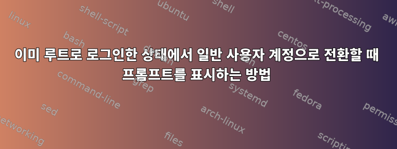 이미 루트로 로그인한 상태에서 일반 사용자 계정으로 전환할 때 프롬프트를 표시하는 방법