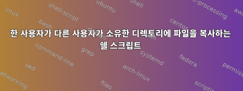 한 사용자가 다른 사용자가 소유한 디렉토리에 파일을 복사하는 쉘 스크립트