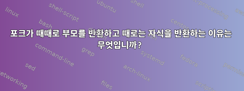 포크가 때때로 부모를 반환하고 때로는 자식을 반환하는 이유는 무엇입니까?