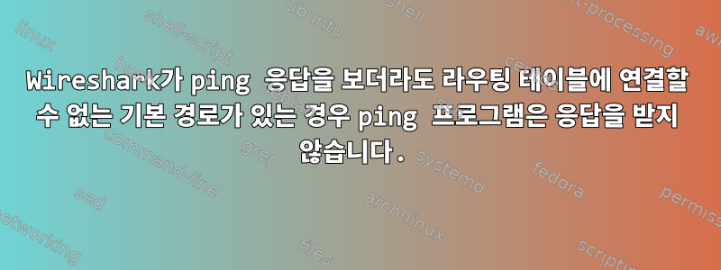 Wireshark가 ping 응답을 보더라도 라우팅 테이블에 연결할 수 없는 기본 경로가 있는 경우 ping 프로그램은 응답을 받지 않습니다.