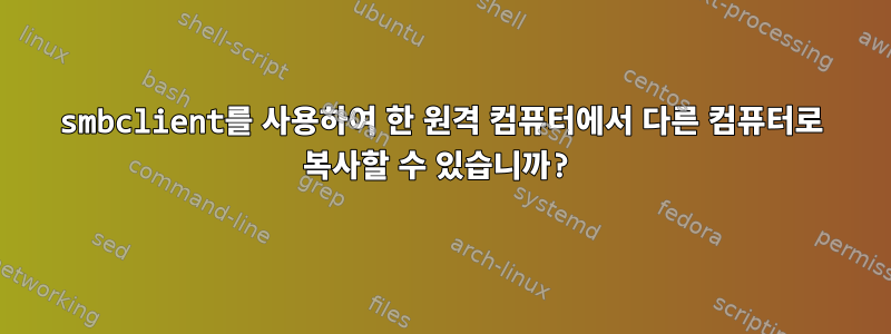 smbclient를 사용하여 한 원격 컴퓨터에서 다른 컴퓨터로 복사할 수 있습니까?