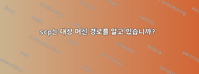 scp는 대상 머신 경로를 알고 있습니까?