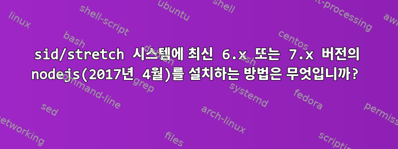 sid/stretch 시스템에 최신 6.x 또는 7.x 버전의 nodejs(2017년 4월)를 설치하는 방법은 무엇입니까?