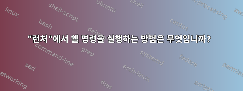 "런처"에서 쉘 명령을 실행하는 방법은 무엇입니까?