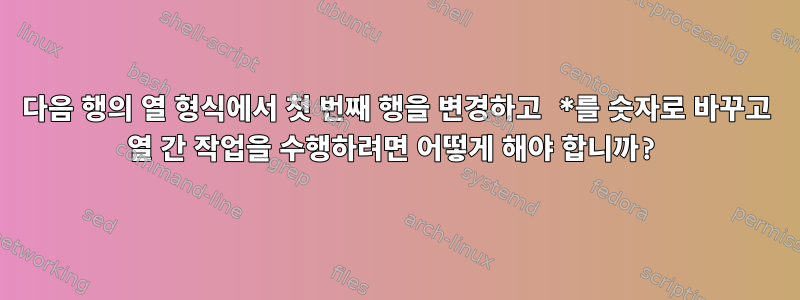 다음 행의 열 형식에서 첫 번째 행을 변경하고 *를 숫자로 바꾸고 열 간 작업을 수행하려면 어떻게 해야 합니까?