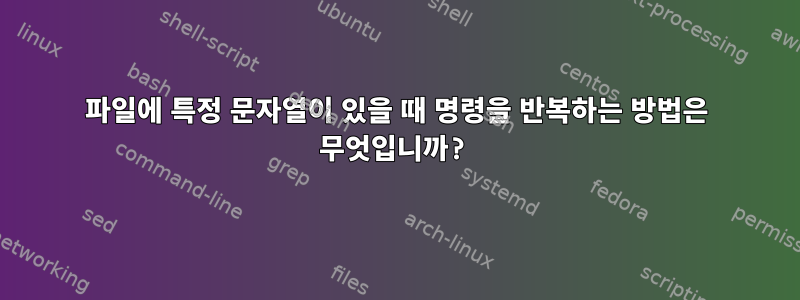 파일에 특정 문자열이 있을 때 명령을 반복하는 방법은 무엇입니까?