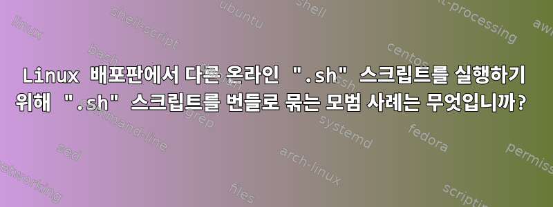 Linux 배포판에서 다른 온라인 ".sh" 스크립트를 실행하기 위해 ".sh" 스크립트를 번들로 묶는 모범 사례는 무엇입니까?