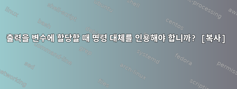 출력을 변수에 할당할 때 명령 대체를 인용해야 합니까? [복사]