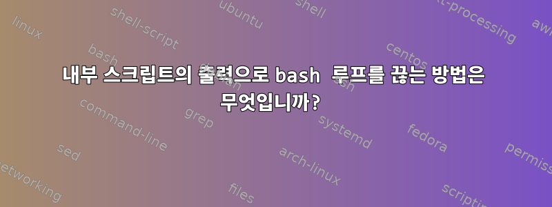 내부 스크립트의 출력으로 bash 루프를 끊는 방법은 무엇입니까?